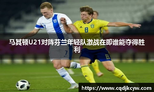 马其顿U21对阵芬兰年轻队激战在即谁能夺得胜利