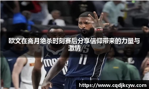欧文在斋月绝杀时刻赛后分享信仰带来的力量与激情