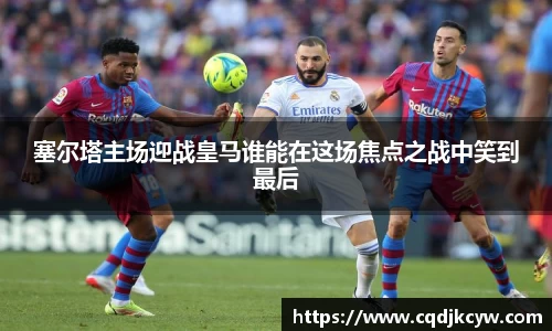 塞尔塔主场迎战皇马谁能在这场焦点之战中笑到最后