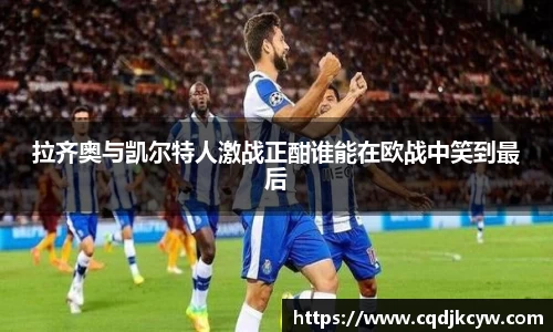 拉齐奥与凯尔特人激战正酣谁能在欧战中笑到最后