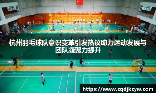 杭州羽毛球队意识变革引发热议助力运动发展与团队凝聚力提升