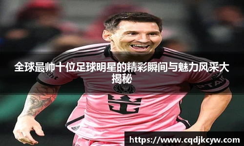 全球最帅十位足球明星的精彩瞬间与魅力风采大揭秘