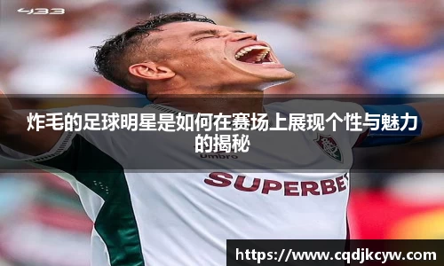 炸毛的足球明星是如何在赛场上展现个性与魅力的揭秘
