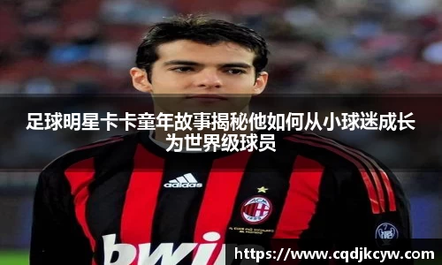 足球明星卡卡童年故事揭秘他如何从小球迷成长为世界级球员